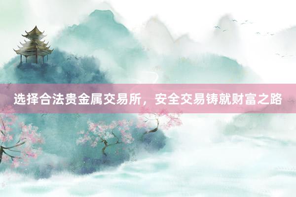选择合法贵金属交易所，安全交易铸就财富之路