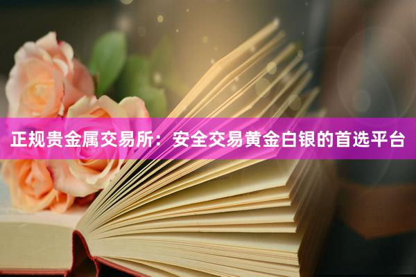 正规贵金属交易所：安全交易黄金白银的首选平台