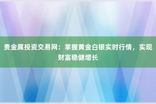 贵金属投资交易网：掌握黄金白银实时行情，实现财富稳健增长