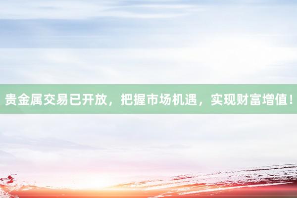贵金属交易已开放，把握市场机遇，实现财富增值！
