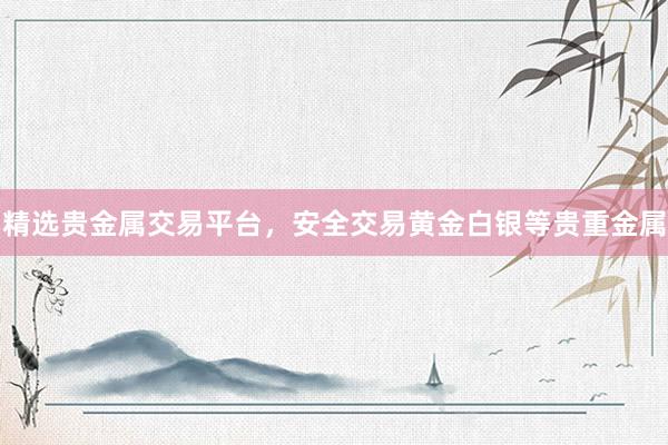 精选贵金属交易平台，安全交易黄金白银等贵重金属