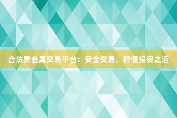 合法贵金属交易平台：安全交易，稳健投资之道
