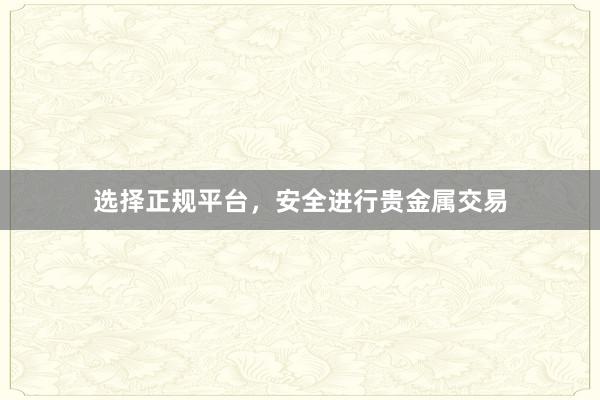选择正规平台，安全进行贵金属交易