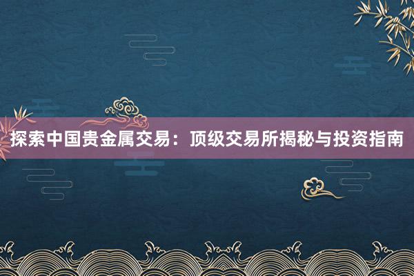 探索中国贵金属交易：顶级交易所揭秘与投资指南