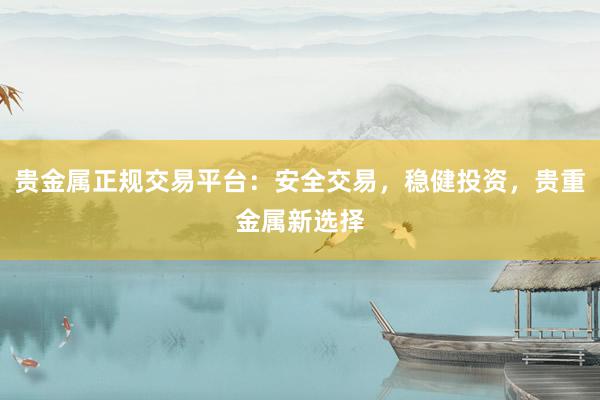 贵金属正规交易平台：安全交易，稳健投资，贵重金属新选择