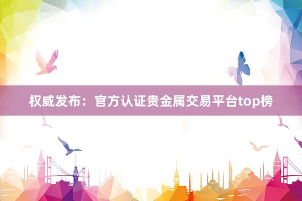 权威发布：官方认证贵金属交易平台top榜