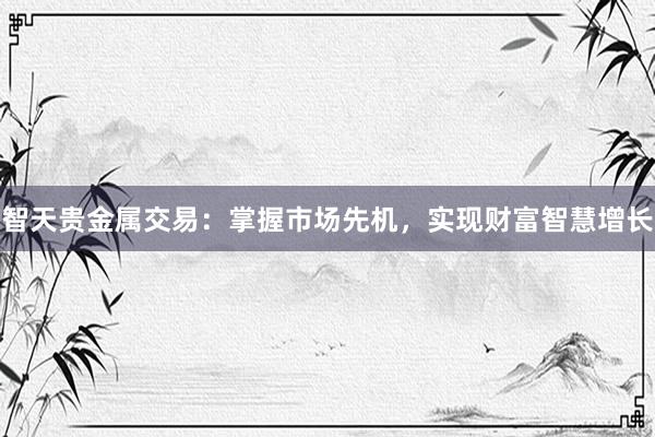 智天贵金属交易：掌握市场先机，实现财富智慧增长