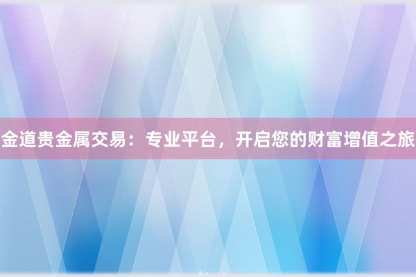 金道贵金属交易：专业平台，开启您的财富增值之旅