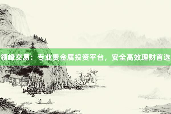 领峰交易：专业贵金属投资平台，安全高效理财首选