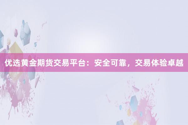 优选黄金期货交易平台：安全可靠，交易体验卓越