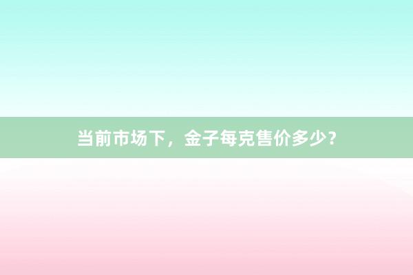 当前市场下，金子每克售价多少？