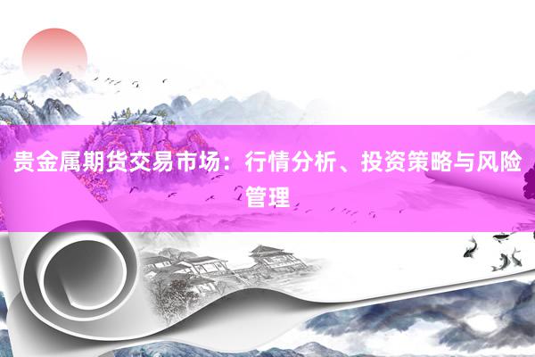 贵金属期货交易市场：行情分析、投资策略与风险管理